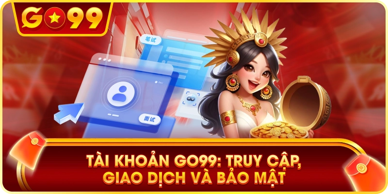 Tài Khoản GO99: Truy Cập, Giao Dịch Và Bảo Mật
